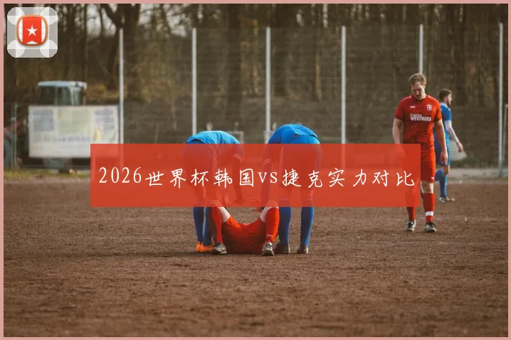 2026世界杯韩国vs捷克实力对比