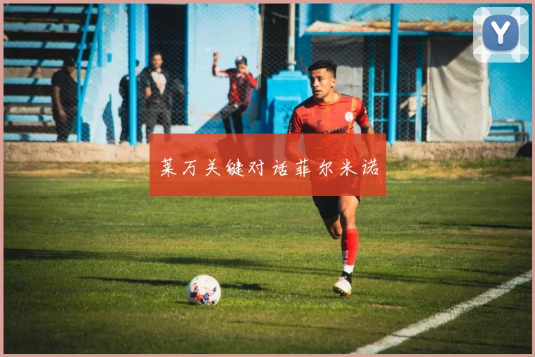 莱万关键对话菲尔米诺