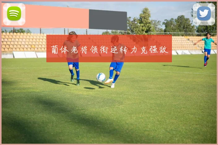 葡体老将领衔逆转力克强敌