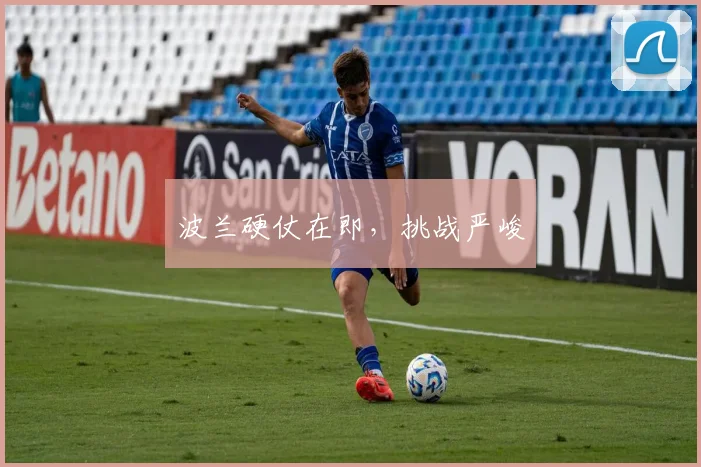 波兰硬仗在即，挑战严峻