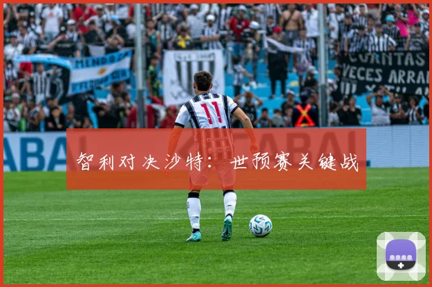 智利对决沙特：世预赛关键战