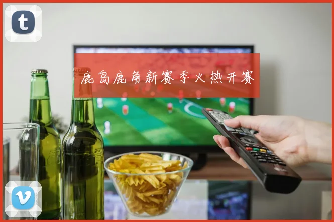 鹿岛鹿角新赛季火热开赛