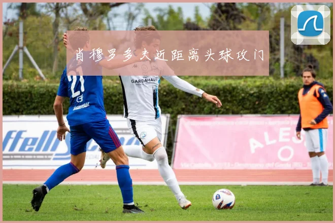 肖穆罗多夫近距离头球攻门