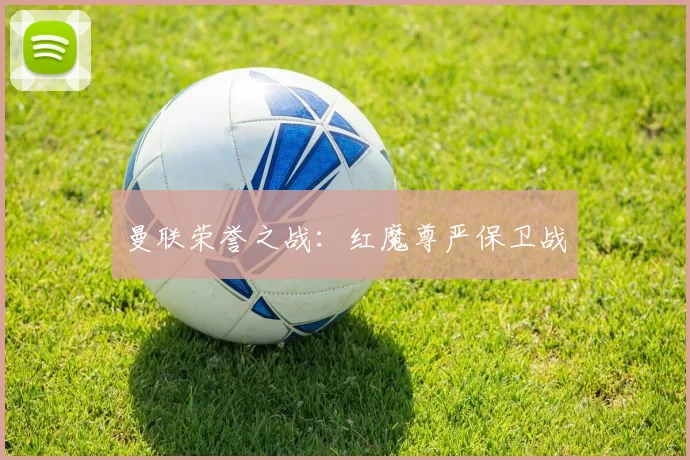 曼联荣誉之战：红魔尊严保卫战