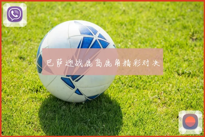 巴萨迎战鹿岛鹿角精彩对决