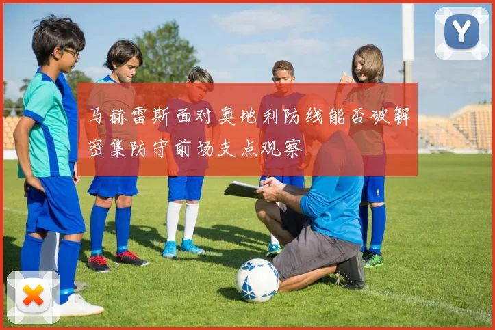 马赫雷斯面对奥地利防线能否破解密集防守前场支点观察
