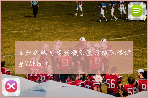 洛杉矶银河客场硬刚黑马球队诺伊尔VAR改判