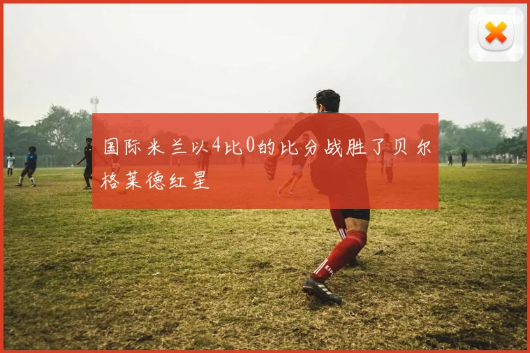 国际米兰以4比0的比分战胜了贝尔格莱德红星