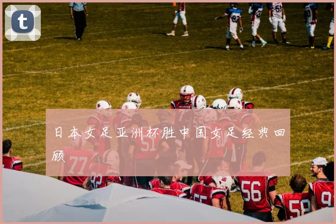 日本女足亚洲杯胜中国女足经典回顾