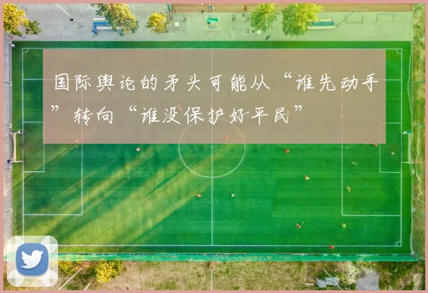 国际舆论的矛头可能从“谁先动手”转向“谁没保护好平民”