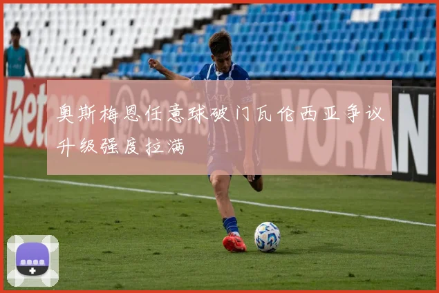奥斯梅恩任意球破门瓦伦西亚争议升级强度拉满