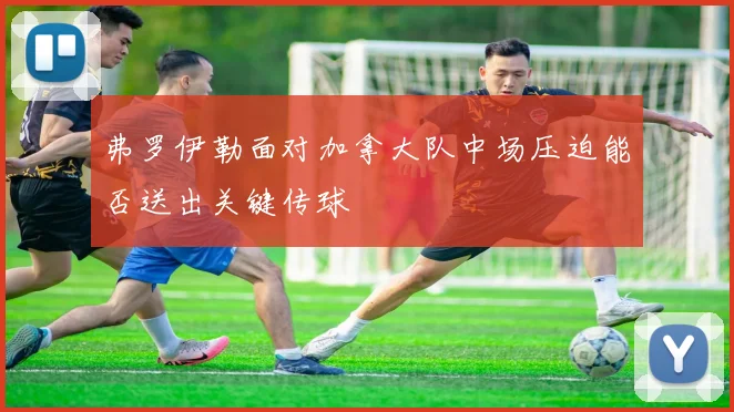 弗罗伊勒面对加拿大队中场压迫能否送出关键传球