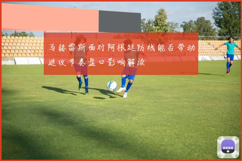 马赫雷斯面对阿根廷防线能否带动进攻节奏盘口影响解读