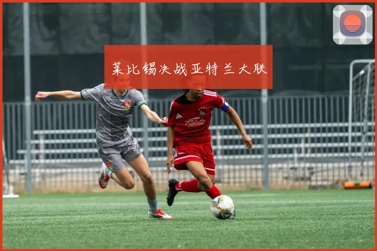 莱比锡决战亚特兰大联