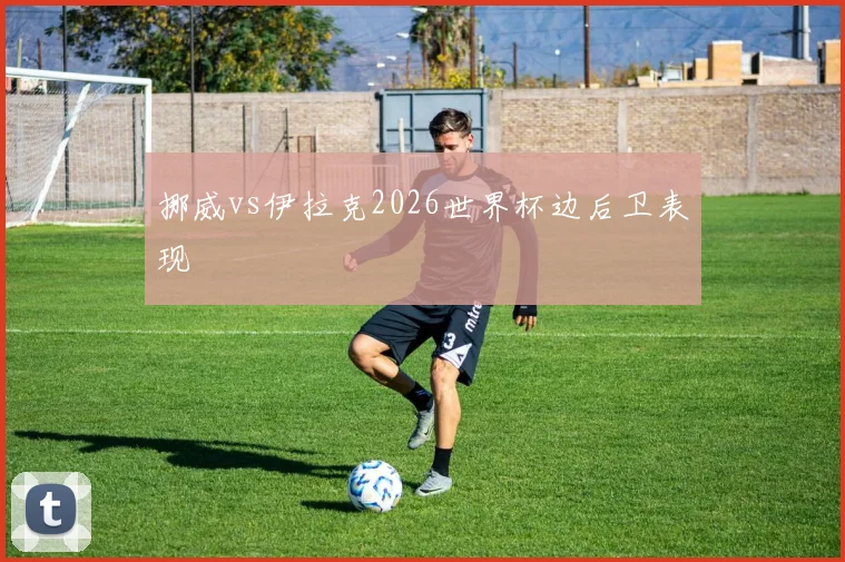 挪威vs伊拉克2026世界杯边后卫表现