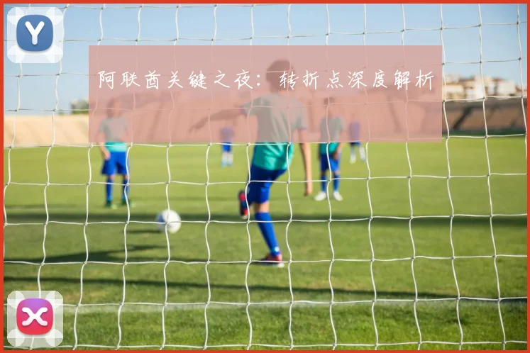 阿联酋关键之夜：转折点深度解析