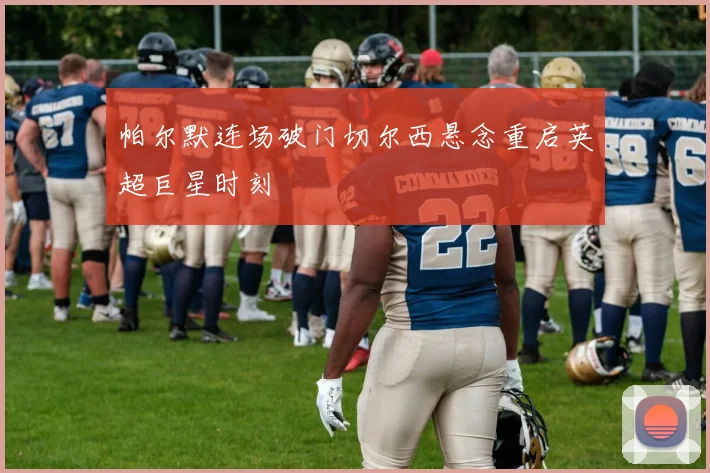 帕尔默连场破门切尔西悬念重启英超巨星时刻