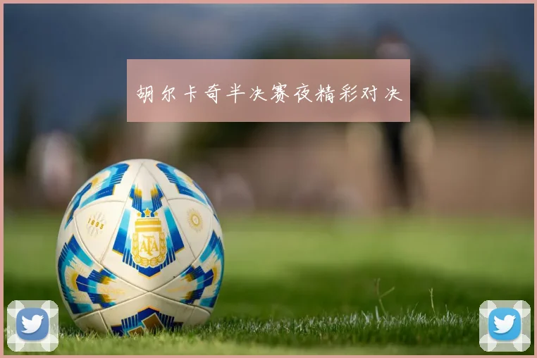 胡尔卡奇半决赛夜精彩对决