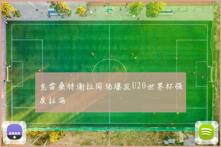克雷桑特谢拉同场爆发U20世界杯强度拉满