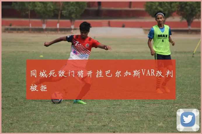 同城死敌门将开挂巴尔加斯VAR改判被拒
