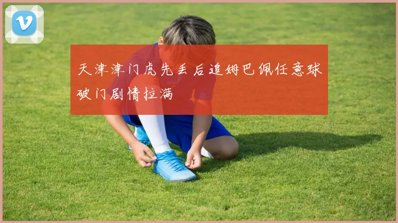 天津津门虎先丢后追姆巴佩任意球破门剧情拉满