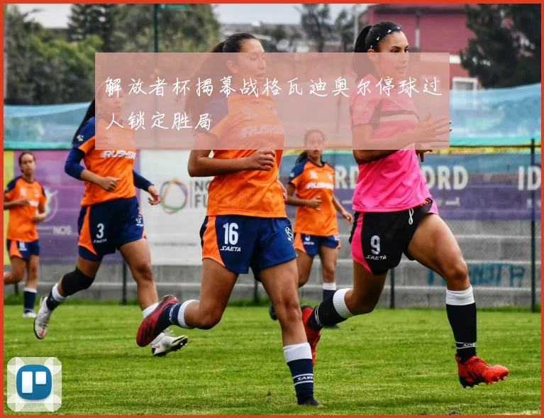 解放者杯揭幕战格瓦迪奥尔停球过人锁定胜局