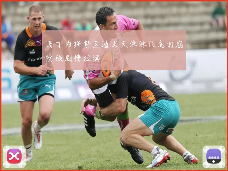 马丁内斯禁区造点天津津门虎打崩防线剧情拉满