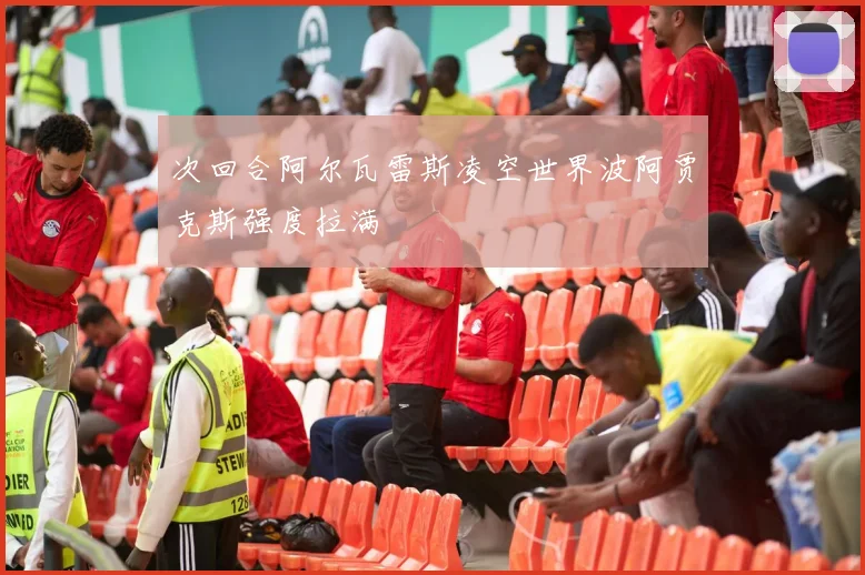 次回合阿尔瓦雷斯凌空世界波阿贾克斯强度拉满