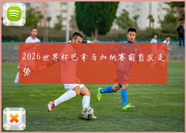 2026世界杯巴拿马加纳赛前首发走势