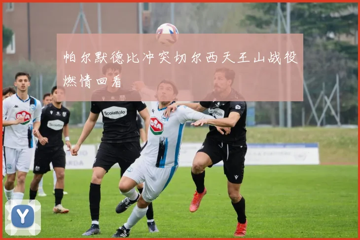 帕尔默德比冲突切尔西天王山战役燃情回看