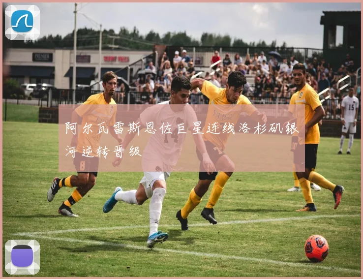 阿尔瓦雷斯恩佐巨星连线洛杉矶银河逆转晋级