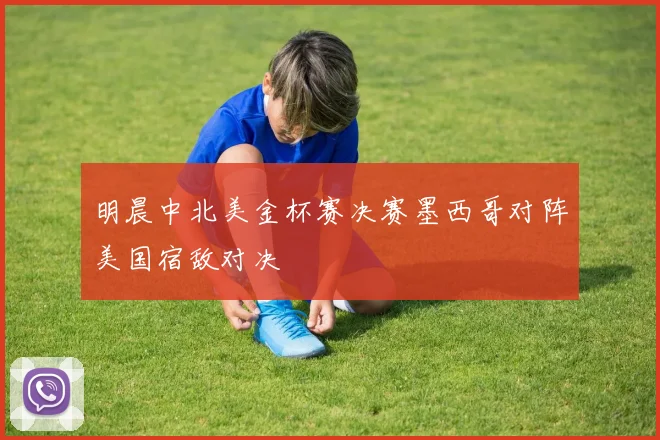 明晨中北美金杯赛决赛墨西哥对阵美国宿敌对决