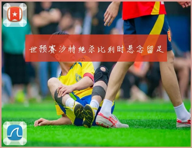 世预赛沙特绝杀比利时悬念留足