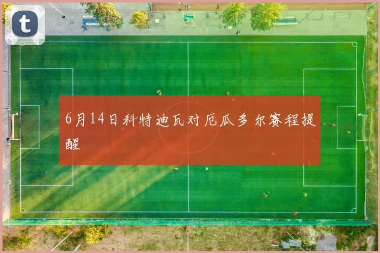 6月14日科特迪瓦对厄瓜多尔赛程提醒