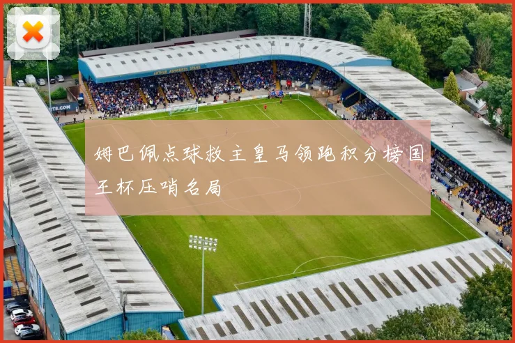姆巴佩点球救主皇马领跑积分榜国王杯压哨名局