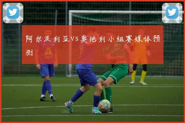 阿尔及利亚vs奥地利小组赛媒体预测