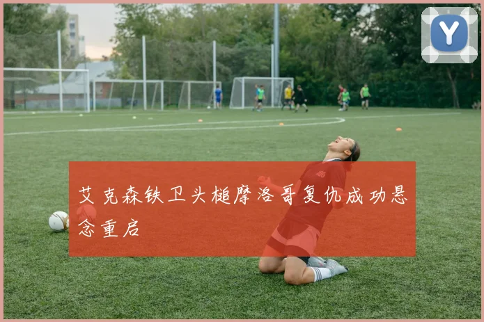艾克森铁卫头槌摩洛哥复仇成功悬念重启