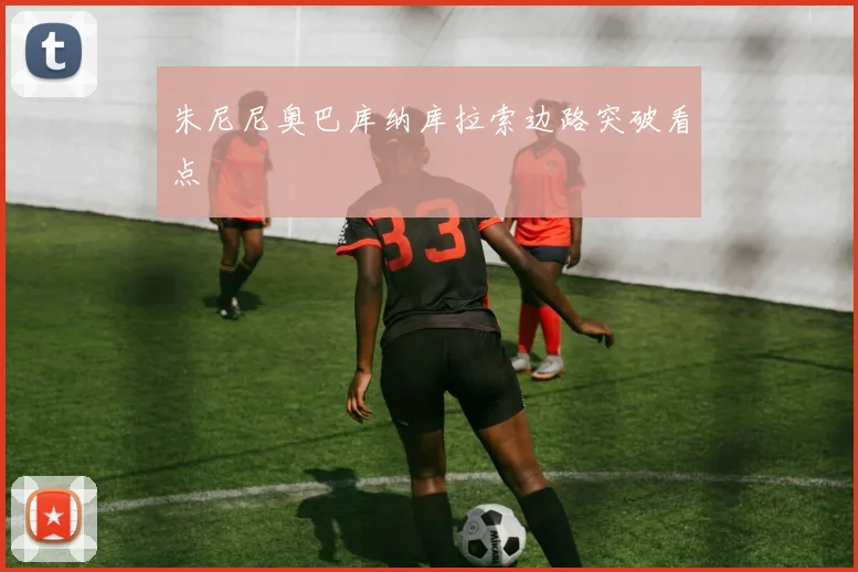 朱尼尼奥巴库纳库拉索边路突破看点