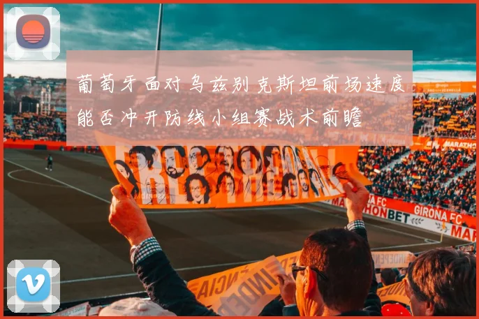 葡萄牙面对乌兹别克斯坦前场速度能否冲开防线小组赛战术前瞻
