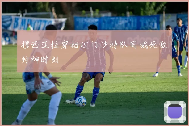 穆西亚拉穿裆过门沙特队同城死敌封神时刻