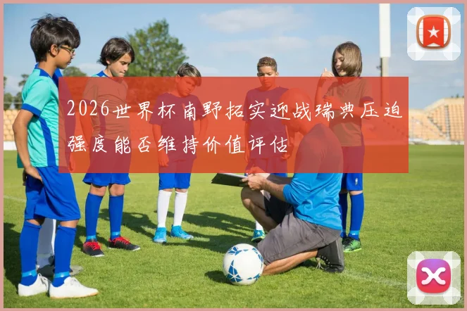 2026世界杯南野拓实迎战瑞典压迫强度能否维持价值评估