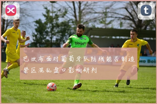 巴坎布面对葡萄牙队防线能否制造禁区混乱盘口影响研判