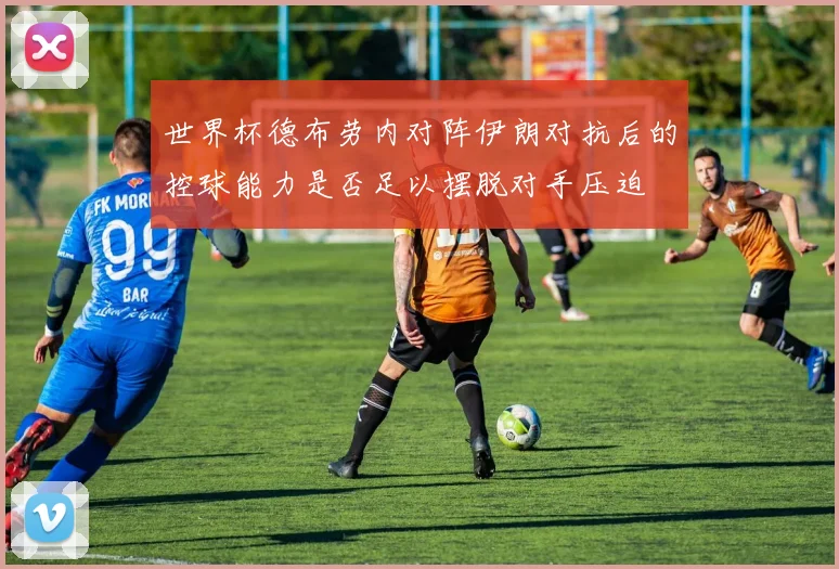世界杯德布劳内对阵伊朗对抗后的控球能力是否足以摆脱对手压迫