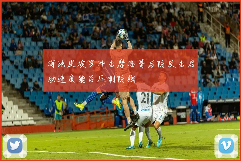 海地皮埃罗冲击摩洛哥后防反击启动速度能否压制防线