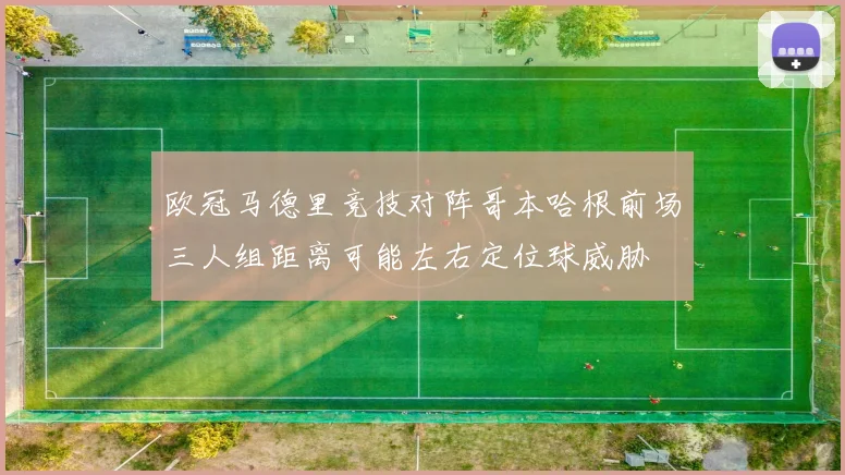 欧冠马德里竞技对阵哥本哈根前场三人组距离可能左右定位球威胁