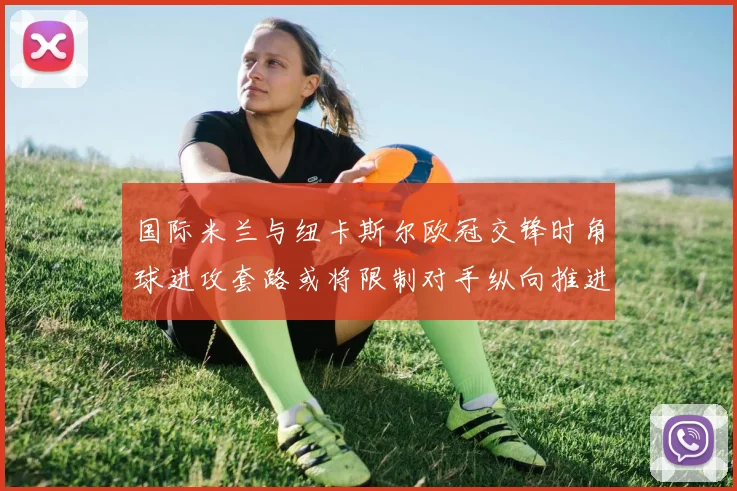国际米兰与纽卡斯尔欧冠交锋时角球进攻套路或将限制对手纵向推进