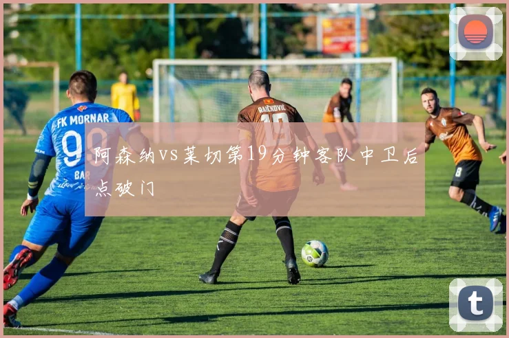 阿森纳vs莱切第19分钟客队中卫后点破门