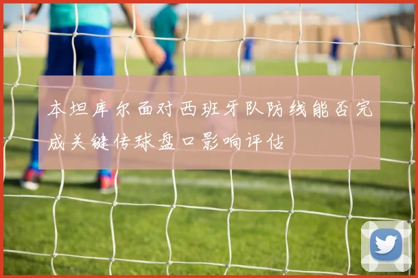 本坦库尔面对西班牙队防线能否完成关键传球盘口影响评估