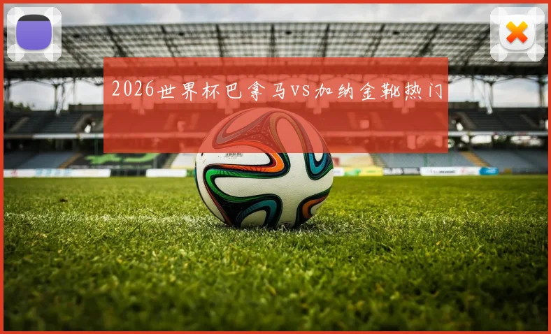 2026世界杯巴拿马vs加纳金靴热门
