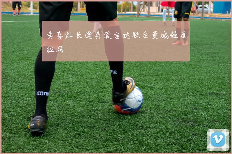 黄喜灿长途奔袭吉达联合曼城强度拉满